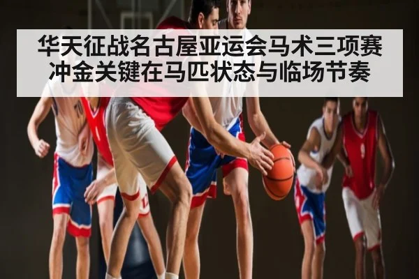华天征战名古屋亚运会马术三项赛冲金关键在马匹状态与临场节奏