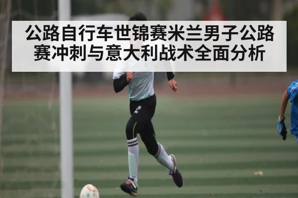 公路自行车世锦赛米兰男子公路赛冲刺与意大利战术全面分析