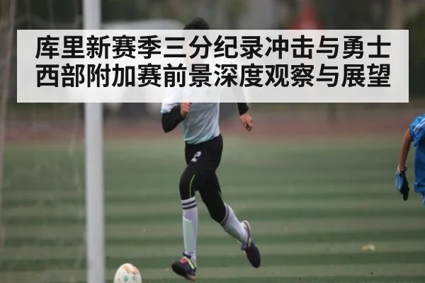 库里新赛季三分纪录冲击与勇士西部附加赛前景深度观察与展望