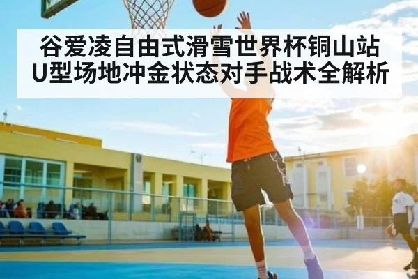 谷爱凌自由式滑雪世界杯铜山站U型场地冲金状态对手战术全解析