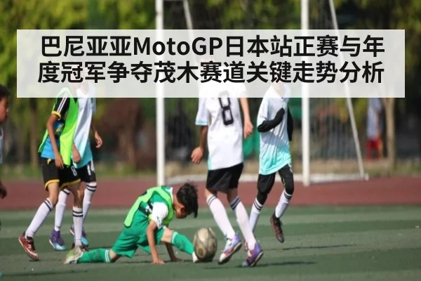 巴尼亚亚MotoGP日本站正赛与年度冠军争夺茂木赛道关键走势分析