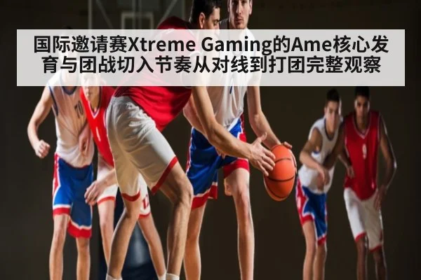 国际邀请赛Xtreme Gaming的Ame核心发育与团战切入节奏从对线到打团完整观察